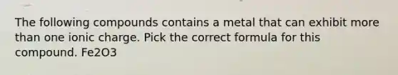 The following compounds contains a metal that can exhibit more than one ionic charge. Pick the correct formula for this compound. Fe2O3