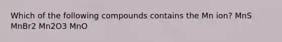 Which of the following compounds contains the Mn ion? MnS MnBr2 Mn2O3 MnO