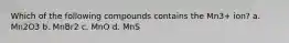 Which of the following compounds contains the Mn3+ ion? a. Mn2O3 b. MnBr2 c. MnO d. MnS