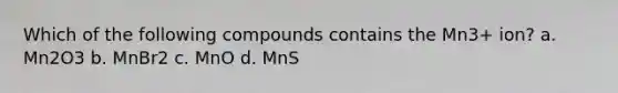 Which of the following compounds contains the Mn3+ ion? a. Mn2O3 b. MnBr2 c. MnO d. MnS