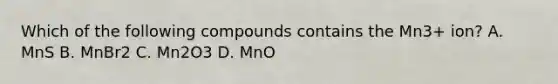 Which of the following compounds contains the Mn3+ ion? A. MnS B. MnBr2 C. Mn2O3 D. MnO