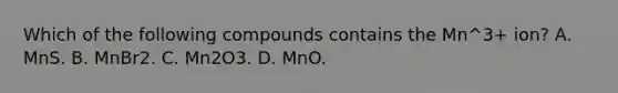 Which of the following compounds contains the Mn^3+ ion? A. MnS. B. MnBr2. C. Mn2O3. D. MnO.