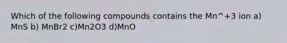 Which of the following compounds contains the Mn^+3 ion a) MnS b) MnBr2 c)Mn2O3 d)MnO