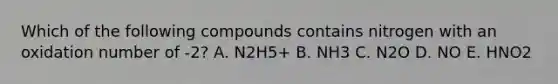 Which of the following compounds contains nitrogen with an oxidation number of -2? A. N2H5+ B. NH3 C. N2O D. NO E. HNO2