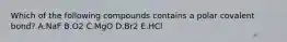 Which of the following compounds contains a polar covalent bond? A.NaF B.O2 C.MgO D.Br2 E.HCl