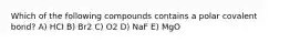 Which of the following compounds contains a polar covalent bond? A) HCI B) Br2 C) O2 D) NaF E) MgO