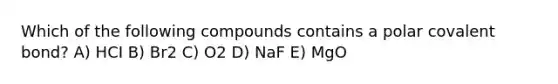 Which of the following compounds contains a polar covalent bond? A) HCI B) Br2 C) O2 D) NaF E) MgO