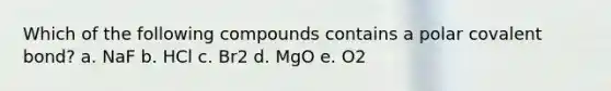 Which of the following compounds contains a polar covalent bond? a. NaF b. HCl c. Br2 d. MgO e. O2