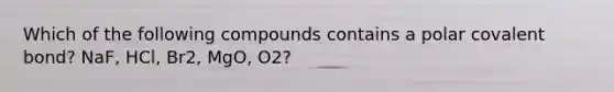 Which of the following compounds contains a polar covalent bond? NaF, HCl, Br2, MgO, O2?