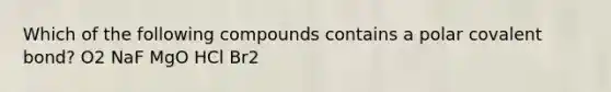 Which of the following compounds contains a polar covalent bond? O2 NaF MgO HCl Br2