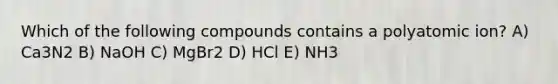 Which of the following compounds contains a polyatomic ion? A) Ca3N2 B) NaOH C) MgBr2 D) HCl E) NH3