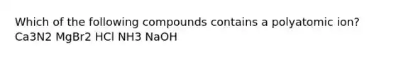 Which of the following compounds contains a polyatomic ion? Ca3N2 MgBr2 HCl NH3 NaOH