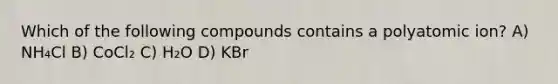 Which of the following compounds contains a polyatomic ion? A) NH₄Cl B) CoCl₂ C) H₂O D) KBr