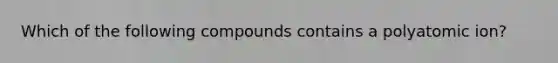 Which of the following compounds contains a polyatomic ion?