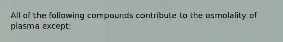 All of the following compounds contribute to the osmolality of plasma except: