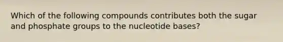 Which of the following compounds contributes both the sugar and phosphate groups to the nucleotide bases?