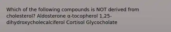 Which of the following compounds is NOT derived from cholesterol? Aldosterone α-tocopherol 1,25-dihydroxycholecalciferol Cortisol Glycocholate