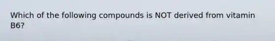 Which of the following compounds is NOT derived from vitamin B6?