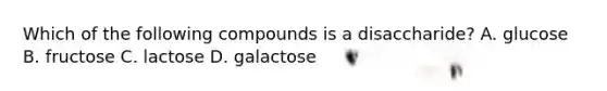 Which of the following compounds is a disaccharide? A. glucose B. fructose C. lactose D. galactose