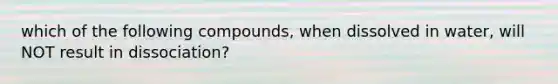 which of the following compounds, when dissolved in water, will NOT result in dissociation?