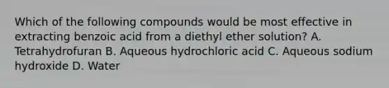 Which of the following compounds would be most effective in extracting benzoic acid from a diethyl ether solution? A. Tetrahydrofuran B. Aqueous hydrochloric acid C. Aqueous sodium hydroxide D. Water