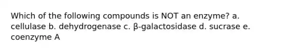 Which of the following compounds is NOT an enzyme? a. cellulase b. dehydrogenase c. β-galactosidase d. sucrase e. coenzyme A