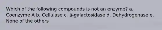 Which of the following compounds is not an enzyme? a. Coenzyme A b. Cellulase c. â-galactosidase d. Dehydrogenase e. None of the others