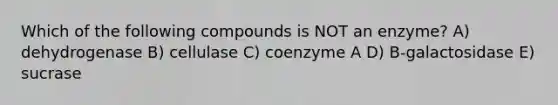 Which of the following compounds is NOT an enzyme? A) dehydrogenase B) cellulase C) coenzyme A D) B-galactosidase E) sucrase