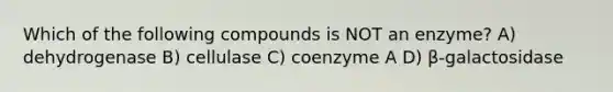 Which of the following compounds is NOT an enzyme? A) dehydrogenase B) cellulase C) coenzyme A D) β-galactosidase