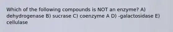 Which of the following compounds is NOT an enzyme? A) dehydrogenase B) sucrase C) coenzyme A D) -galactosidase E) cellulase