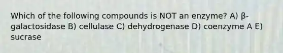 Which of the following compounds is NOT an enzyme? A) β-galactosidase B) cellulase C) dehydrogenase D) coenzyme A E) sucrase