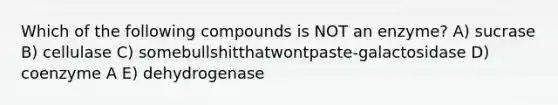 Which of the following compounds is NOT an enzyme? A) sucrase B) cellulase C) somebullshitthatwontpaste-galactosidase D) coenzyme A E) dehydrogenase