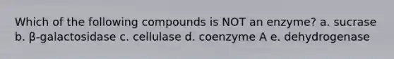 Which of the following compounds is NOT an enzyme? a. sucrase b. β-galactosidase c. cellulase d. coenzyme A e. dehydrogenase