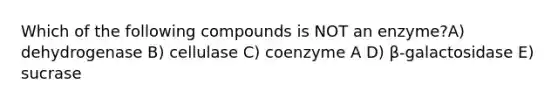 Which of the following compounds is NOT an enzyme?A) dehydrogenase B) cellulase C) coenzyme A D) β-galactosidase E) sucrase