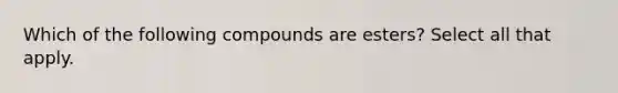 Which of the following compounds are esters? Select all that apply.