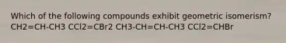 Which of the following compounds exhibit geometric isomerism? CH2=CH-CH3 CCl2=CBr2 CH3-CH=CH-CH3 CCl2=CHBr