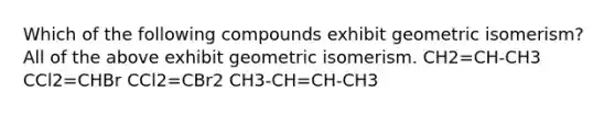 Which of the following compounds exhibit geometric isomerism? All of the above exhibit geometric isomerism. CH2=CH-CH3 CCl2=CHBr CCl2=CBr2 CH3-CH=CH-CH3