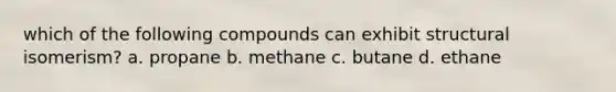 which of the following compounds can exhibit structural isomerism? a. propane b. methane c. butane d. ethane