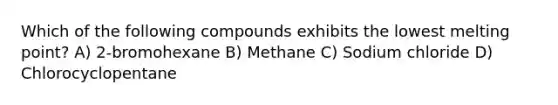 Which of the following compounds exhibits the lowest melting point? A) 2-bromohexane B) Methane C) Sodium chloride D) Chlorocyclopentane