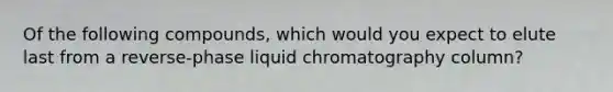 Of the following compounds, which would you expect to elute last from a reverse-phase liquid chromatography column?