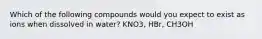 Which of the following compounds would you expect to exist as ions when dissolved in water? KNO3, HBr, CH3OH