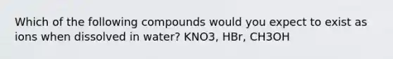 Which of the following compounds would you expect to exist as ions when dissolved in water? KNO3, HBr, CH3OH