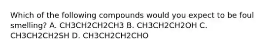 Which of the following compounds would you expect to be foul smelling? A. CH3CH2CH2CH3 B. CH3CH2CH2OH C. CH3CH2CH2SH D. CH3CH2CH2CHO