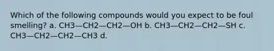 Which of the following compounds would you expect to be foul smelling? a. CH3—CH2—CH2—OH b. CH3—CH2—CH2—SH c. CH3—CH2—CH2—CH3 d.