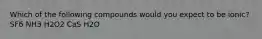 Which of the following compounds would you expect to be ionic? SF6 NH3 H2O2 CaS H2O