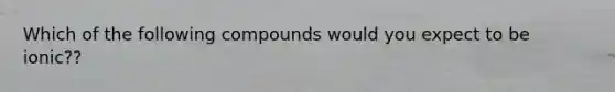 Which of the following compounds would you expect to be ionic??