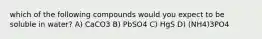 which of the following compounds would you expect to be soluble in water? A) CaCO3 B) PbSO4 C) HgS D) (NH4)3PO4