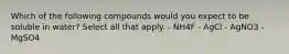 Which of the following compounds would you expect to be soluble in water? Select all that apply. - NH4F - AgCl - AgNO3 - MgSO4