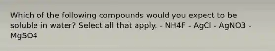 Which of the following compounds would you expect to be soluble in water? Select all that apply. - NH4F - AgCl - AgNO3 - MgSO4