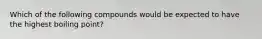 Which of the following compounds would be expected to have the highest boiling point?